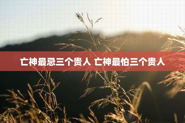 亡神最忌三个贵人 亡神最怕三个贵人