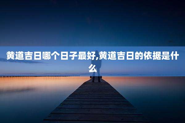 黄道吉日哪个日子最好,黄道吉日的依据是什么
