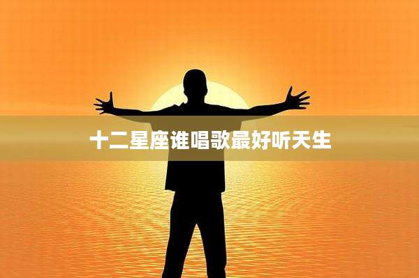 十二星座谁唱歌最好听天生