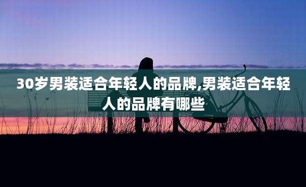 30岁男装适合年轻人的品牌,男装适合年轻人的品牌有哪些