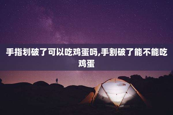 手指划破了可以吃鸡蛋吗,手割破了能不能吃鸡蛋
