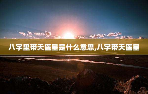 八字里带天医星是什么意思,八字带天医星