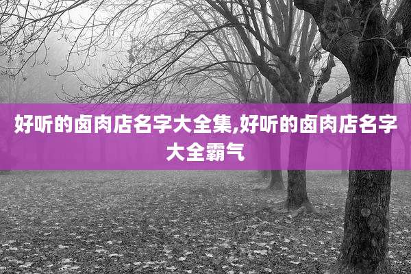 好听的卤肉店名字大全集,好听的卤肉店名字大全霸气