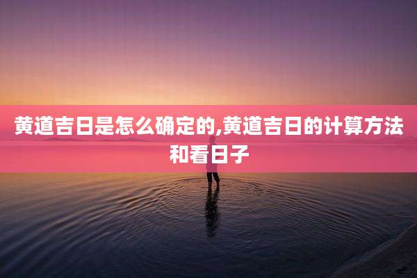 黄道吉日是怎么确定的,黄道吉日的计算方法和看日子