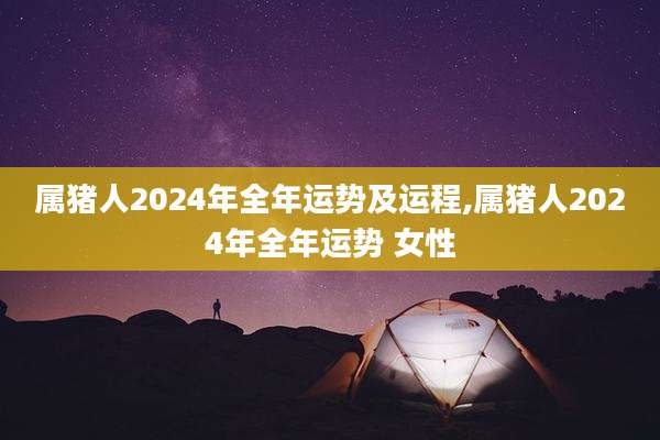 属猪人2024年全年运势及运程,属猪人2024年全年运势 女性