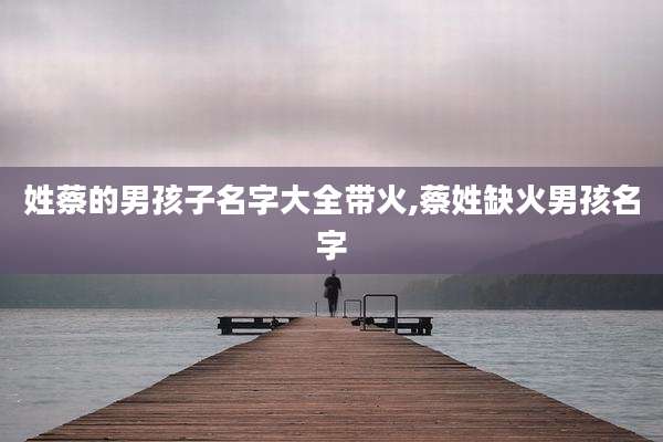姓蔡的男孩子名字大全带火,蔡姓缺火男孩名字