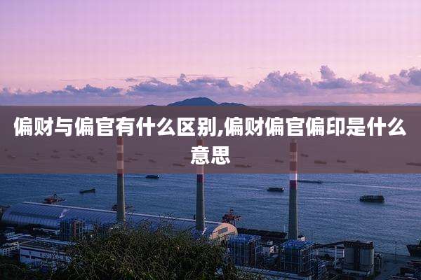 偏财与偏官有什么区别,偏财偏官偏印是什么意思