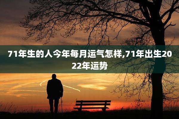 71年生的人今年每月运气怎样,71年出生2022年运势