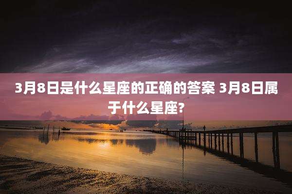 3月8日是什么星座的正确的答案 3月8日属于什么星座?