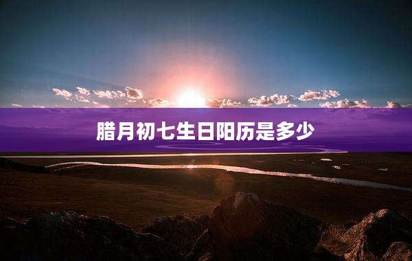 腊月初七生日阳历是多少