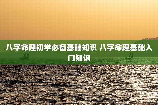 八字命理初学必备基础知识 八字命理基础入门知识