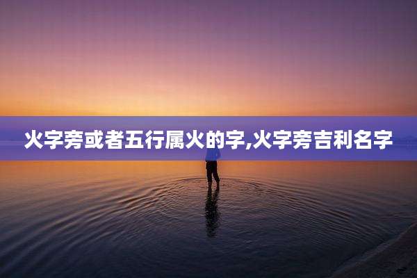 火字旁或者五行属火的字,火字旁吉利名字