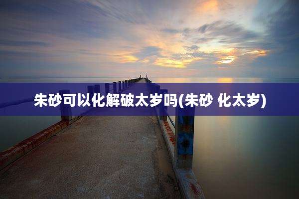 朱砂可以化解破太岁吗(朱砂 化太岁)