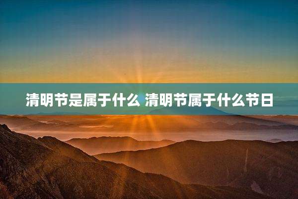 清明节是属于什么 清明节属于什么节日