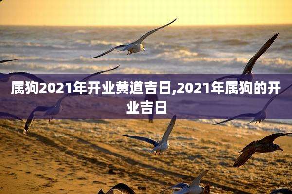 属狗2021年开业黄道吉日,2021年属狗的开业吉日