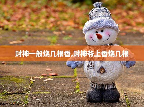 财神一般烧几根香,财神爷上香烧几根