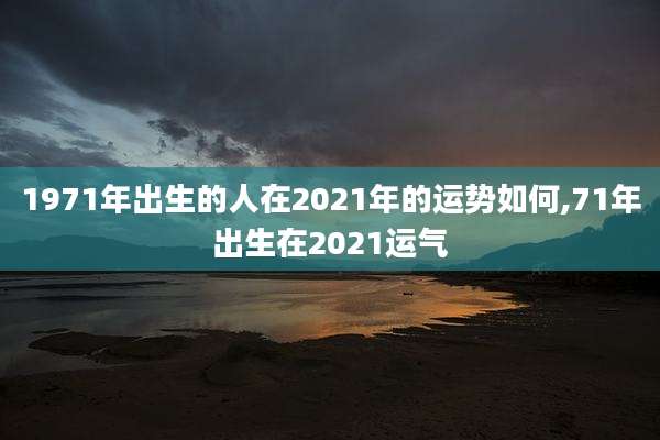 1971年出生的人在2021年的运势如何,71年出生在2021运气