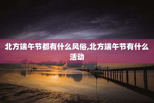 北方端午节都有什么风俗,北方端午节有什么活动