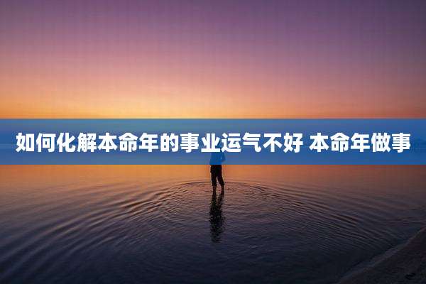 如何化解本命年的事业运气不好 本命年做事