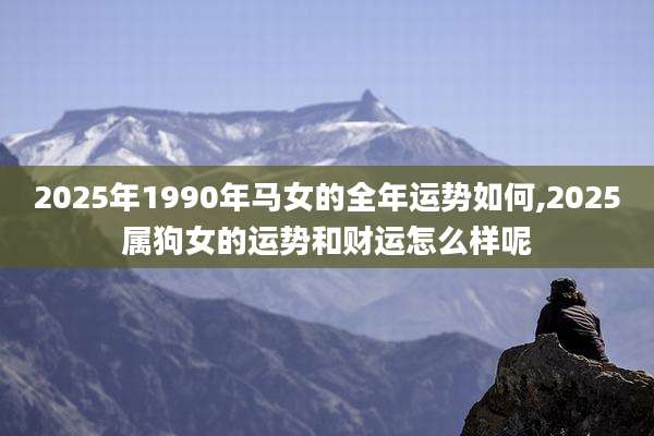 2025年1990年马女的全年运势如何,2025属狗女的运势和财运怎么样呢