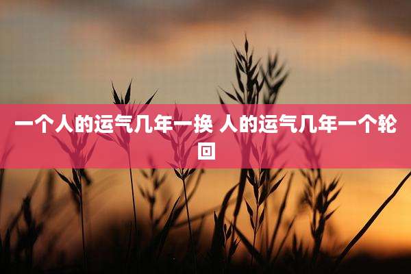 一个人的运气几年一换 人的运气几年一个轮回
