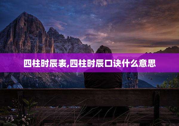 四柱时辰表,四柱时辰口诀什么意思