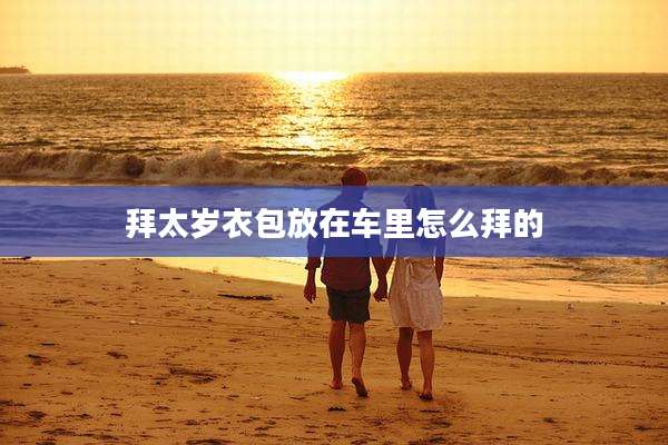 拜太岁衣包放在车里怎么拜的