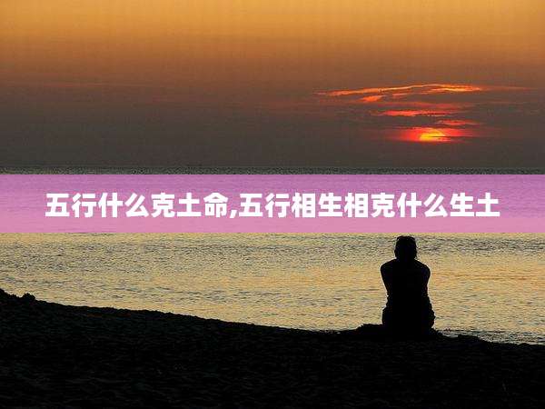 五行什么克土命,五行相生相克什么生土