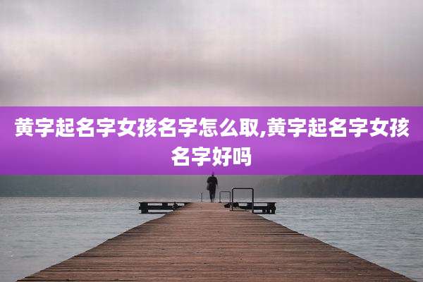 黄字起名字女孩名字怎么取,黄字起名字女孩名字好吗