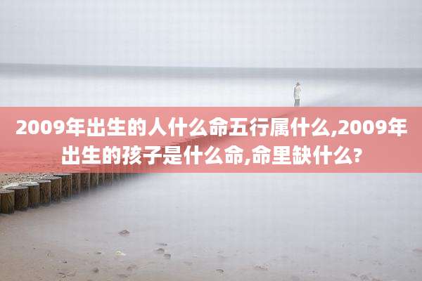 2009年出生的人什么命五行属什么,2009年出生的孩子是什么命,命里缺什么?