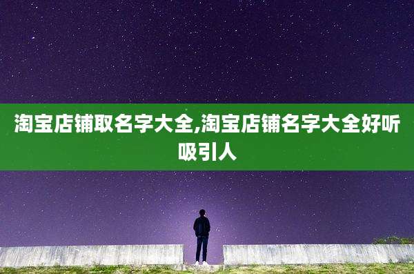 淘宝店铺取名字大全,淘宝店铺名字大全好听吸引人