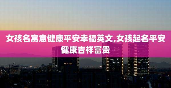 女孩名寓意健康平安幸福英文,女孩起名平安健康吉祥富贵
