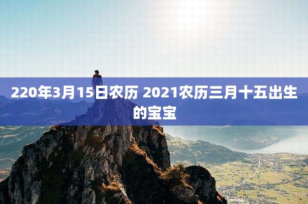220年3月15日农历 2021农历三月十五出生的宝宝