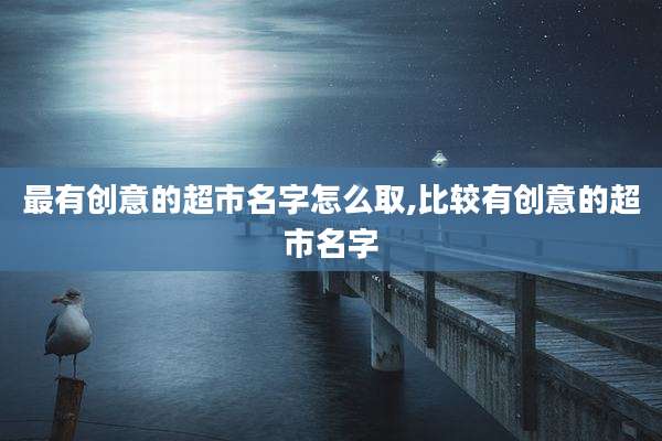 最有创意的超市名字怎么取,比较有创意的超市名字