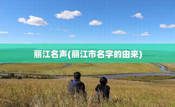 丽江名声(丽江市名字的由来)