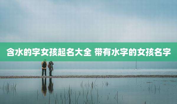 含水的字女孩起名大全 带有水字的女孩名字