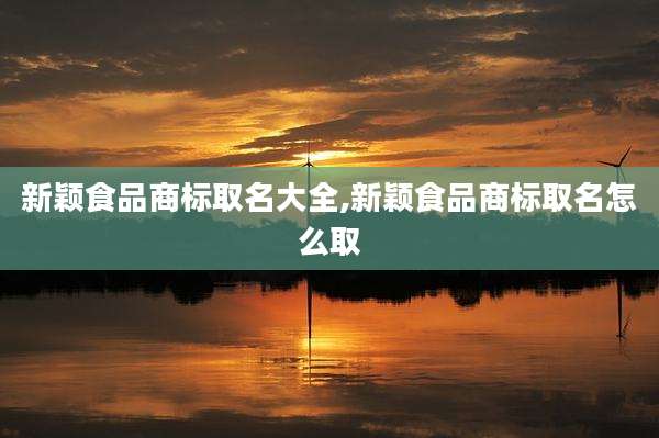 新颖食品商标取名大全,新颖食品商标取名怎么取