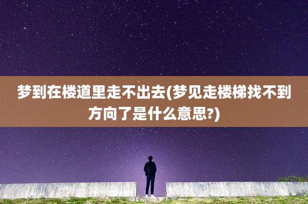 梦到在楼道里走不出去(梦见走楼梯找不到方向了是什么意思?)