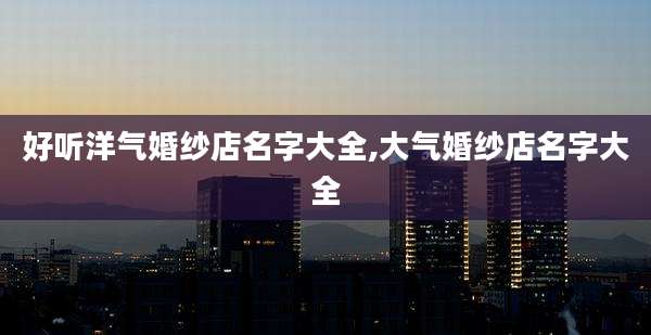 好听洋气婚纱店名字大全,大气婚纱店名字大全