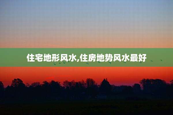 住宅地形风水,住房地势风水最好