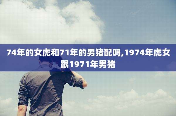 74年的女虎和71年的男猪配吗,1974年虎女跟1971年男猪