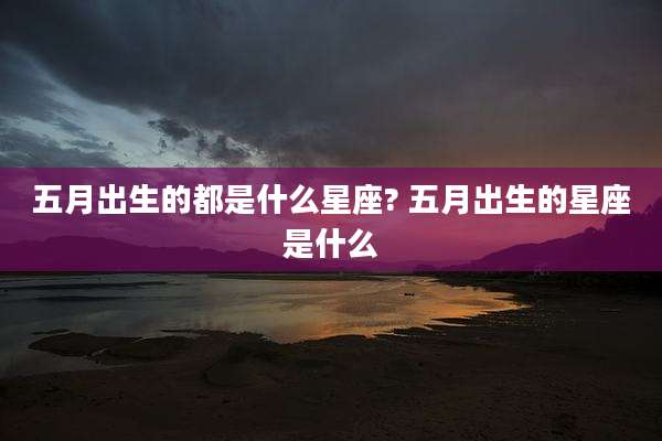 五月出生的都是什么星座? 五月出生的星座是什么