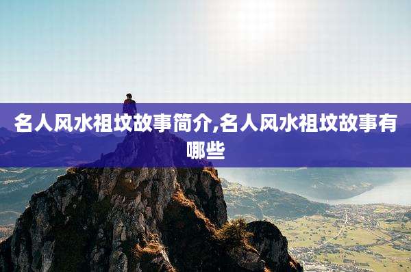 名人风水祖坟故事简介,名人风水祖坟故事有哪些