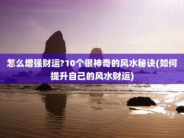 怎么增强财运?10个很神奇的风水秘诀(如何提升自己的风水财运)