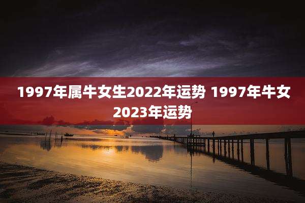 1997年属牛女生2022年运势 1997年牛女2023年运势
