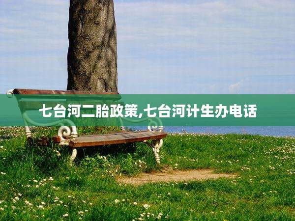 七台河二胎政策,七台河计生办电话