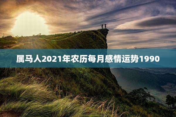 属马人2021年农历每月感情运势1990
