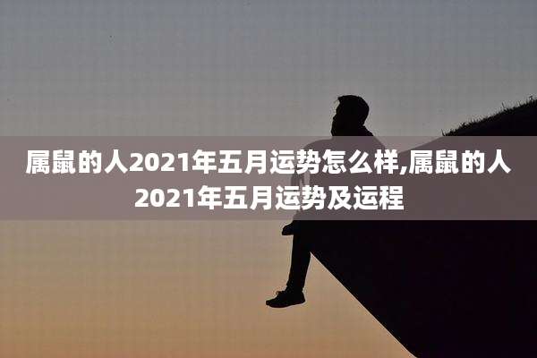 属鼠的人2021年五月运势怎么样,属鼠的人2021年五月运势及运程