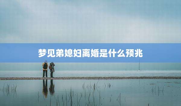 梦见弟媳妇离婚是什么预兆