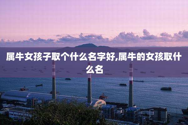 属牛女孩子取个什么名字好,属牛的女孩取什么名